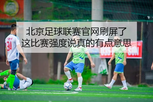 北京足球联赛官网刷屏了 这比赛强度说真的有点意思