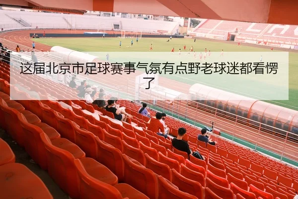 这届北京市足球赛事气氛有点野老球迷都看愣了