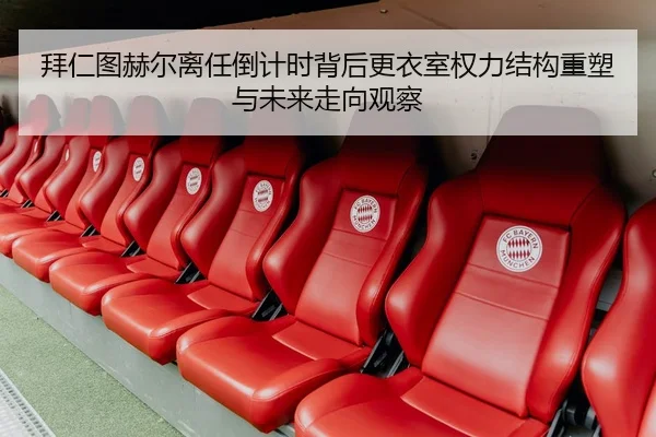 拜仁图赫尔离任倒计时背后更衣室权力结构重塑与未来走向观察 - leyu