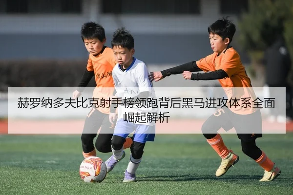 赫罗纳多夫比克射手榜领跑背后黑马进攻体系全面崛起解析
