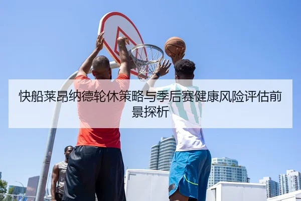 快船莱昂纳德轮休策略与季后赛健康风险评估前景探析（leyu）