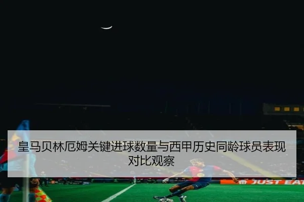 皇马贝林厄姆关键进球数量与西甲历史同龄球员表现对比观察（leyu）