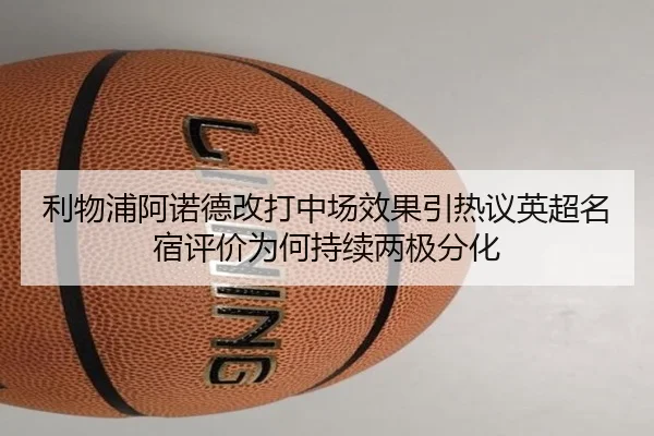 利物浦阿诺德改打中场效果引热议英超名宿评价为何持续两极分化