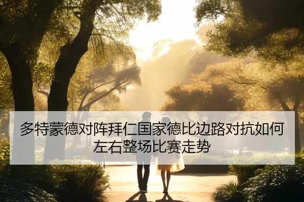 多特蒙德对阵拜仁国家德比边路对抗如何左右整场比赛走势 | leyu