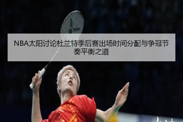 NBA太阳讨论杜兰特季后赛出场时间分配与争冠节奏平衡之道 - leyu