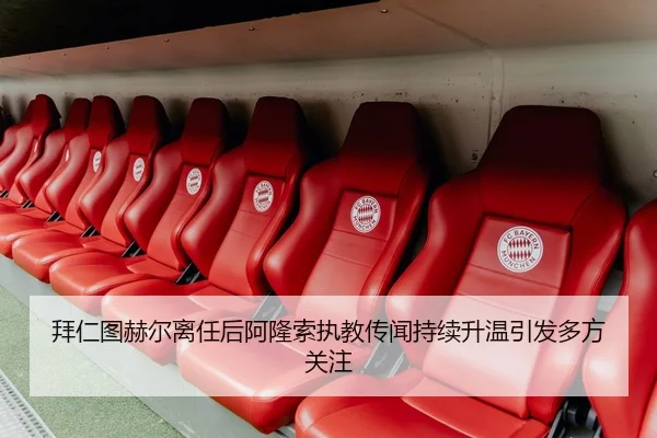 拜仁图赫尔离任后阿隆索执教传闻持续升温引发多方关注（leyu）
