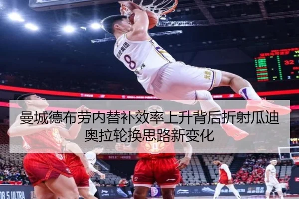 曼城德布劳内替补效率上升背后折射瓜迪奥拉轮换思路新变化