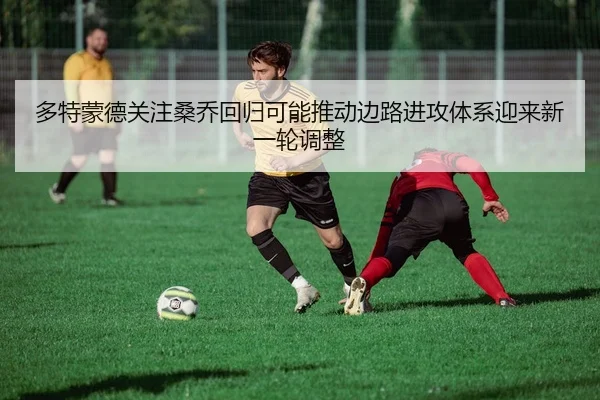 多特蒙德关注桑乔回归可能推动边路进攻体系迎来新一轮调整（leyu）