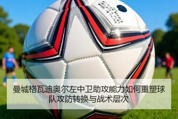曼城格瓦迪奥尔左中卫助攻能力如何重塑球队攻防转换与战术层次（leyu）
