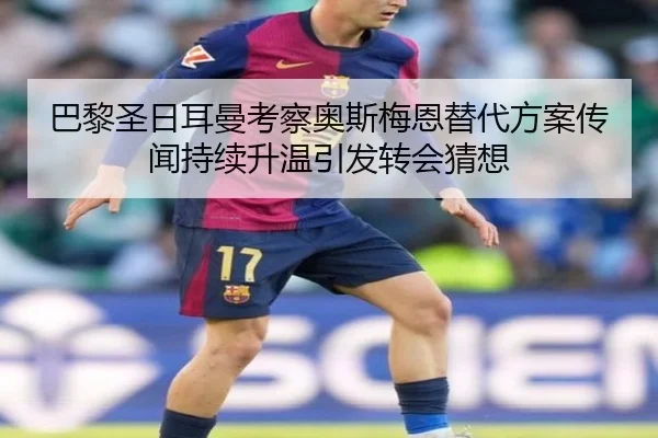巴黎圣日耳曼考察奥斯梅恩替代方案传闻持续升温引发转会猜想