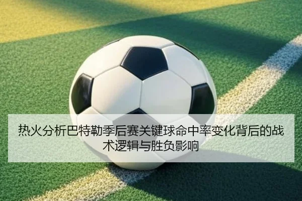 热火分析巴特勒季后赛关键球命中率变化背后的战术逻辑与胜负影响
