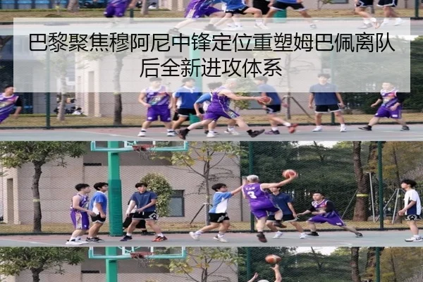 巴黎聚焦穆阿尼中锋定位重塑姆巴佩离队后全新进攻体系（leyu）
