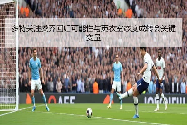多特关注桑乔回归可能性与更衣室态度成转会关键变量