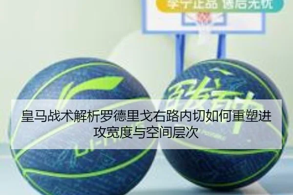 皇马战术解析罗德里戈右路内切如何重塑进攻宽度与空间层次