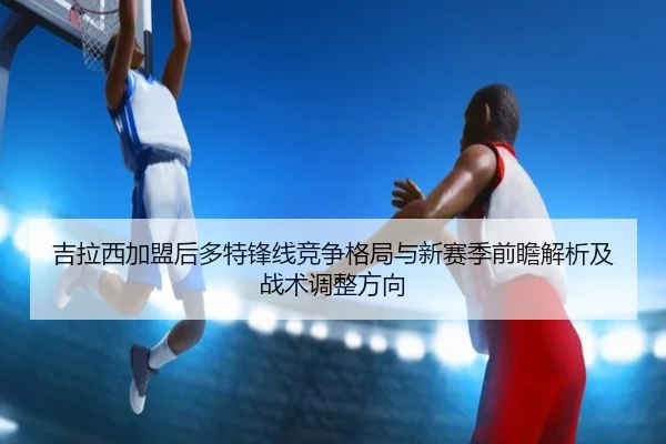 吉拉西加盟后多特锋线竞争格局与新赛季前瞻解析及战术调整方向