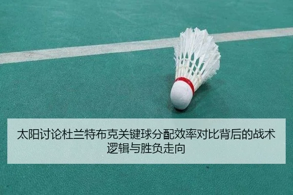 太阳讨论杜兰特布克关键球分配效率对比背后的战术逻辑与胜负走向