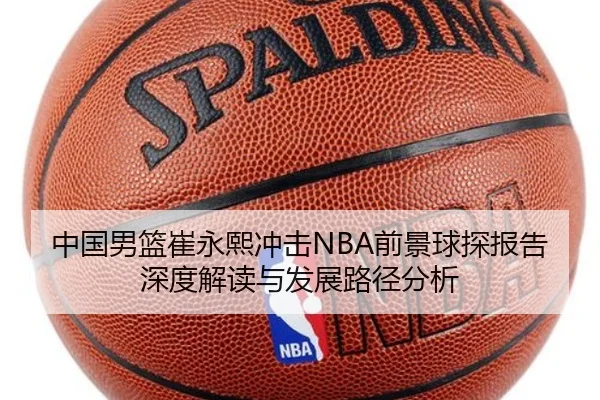 中国男篮崔永熙冲击NBA前景球探报告深度解读与发展路径分析 - leyu