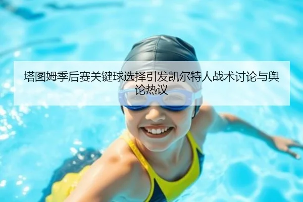 塔图姆季后赛关键球选择引发凯尔特人战术讨论与舆论热议（leyu）
