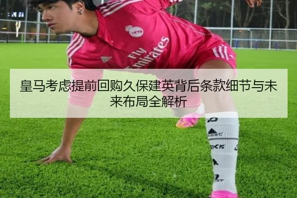 皇马考虑提前回购久保建英背后条款细节与未来布局全解析（leyu）