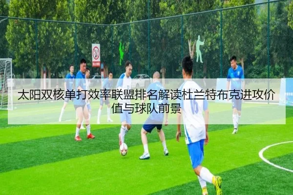 太阳双核单打效率联盟排名解读杜兰特布克进攻价值与球队前景（leyu）