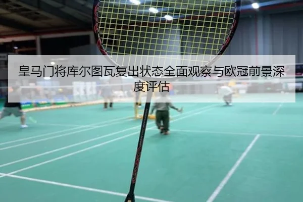 皇马门将库尔图瓦复出状态全面观察与欧冠前景深度评估（leyu）