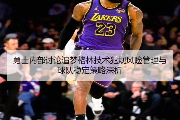 勇士内部讨论追梦格林技术犯规风险管理与球队稳定策略深析（leyu）