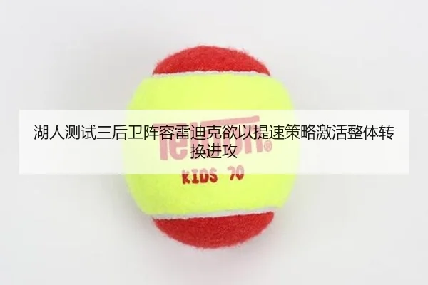 湖人测试三后卫阵容雷迪克欲以提速策略激活整体转换进攻（leyu）