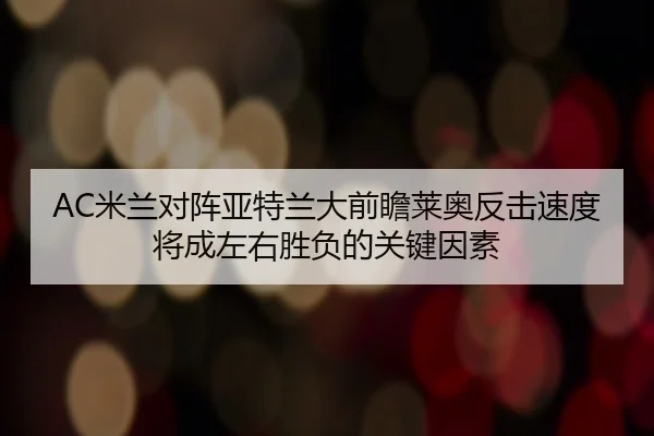 AC米兰对阵亚特兰大前瞻莱奥反击速度将成左右胜负的关键因素 | leyu
